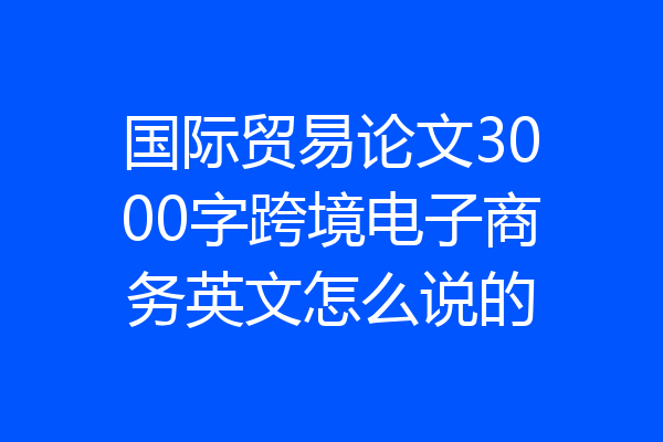 国际贸易论文3000字跨境电子商务英文怎么说的