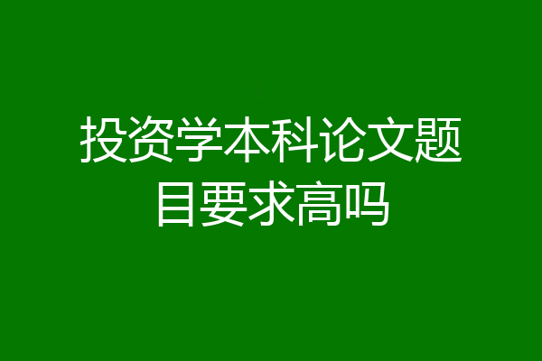 投资学本科论文题目要求高吗