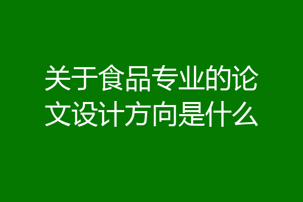 关于食品专业的论文设计方向是什么