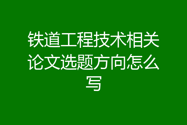 铁道工程技术相关论文选题方向怎么写