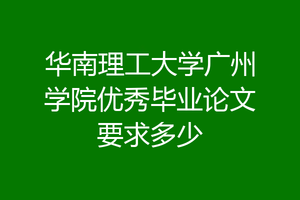 华南理工大学广州学院优秀毕业论文要求多少