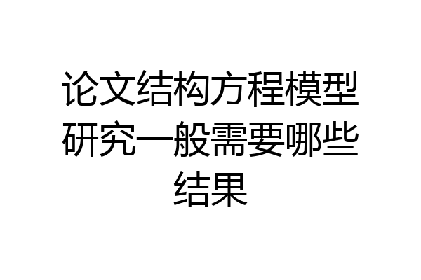 论文结构方程模型研究一般需要哪些结果