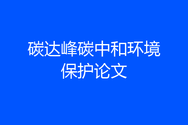 碳达峰碳中和环境保护论文