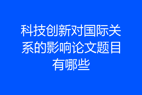 科技创新对国际关系的影响论文题目有哪些