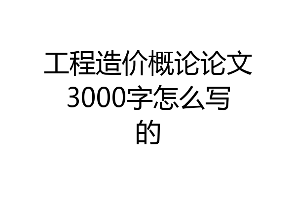 工程造价概论论文3000字怎么写的