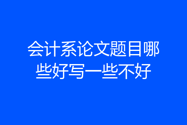 会计系论文题目哪些好写一些不好