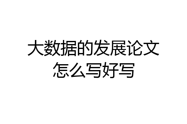 大数据的发展论文怎么写好写
