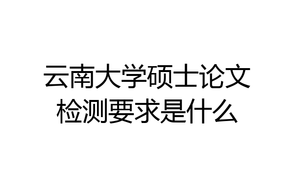 云南大学硕士论文检测要求是什么