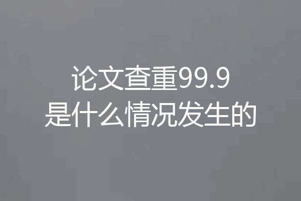 论文查重99.9是什么情况发生的