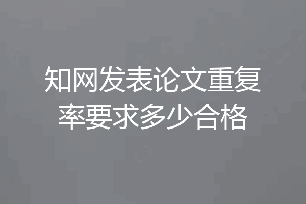 知网发表论文重复率要求多少合格