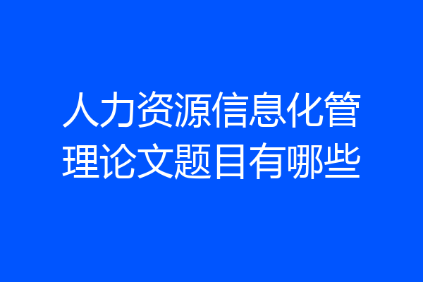 人力资源信息化管理论文题目有哪些
