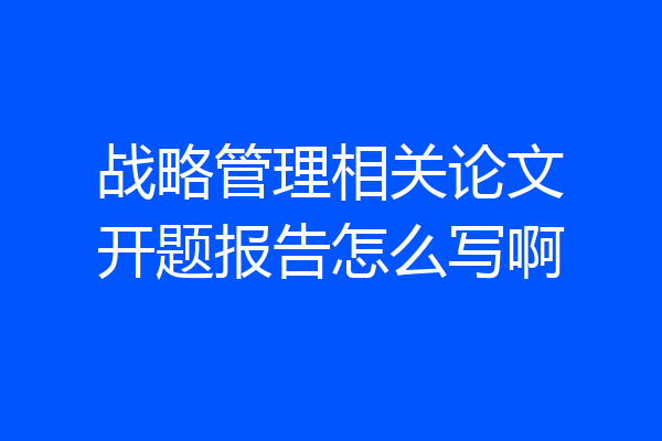 战略管理相关论文开题报告怎么写啊