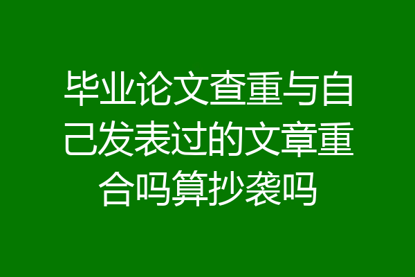 毕业论文查重与自己发表过的文章重合吗算抄袭吗