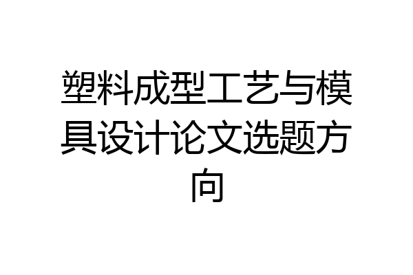 塑料成型工艺与模具设计论文选题方向