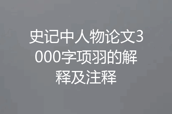 史记中人物论文3000字项羽的解释及注释
