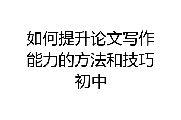 如何提升论文写作能力的方法和技巧初中