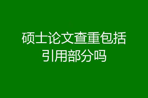 硕士论文查重包括引用部分吗