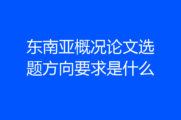 东南亚概况论文选题方向要求是什么