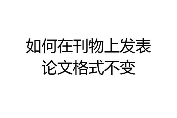 如何在刊物上发表论文格式不变