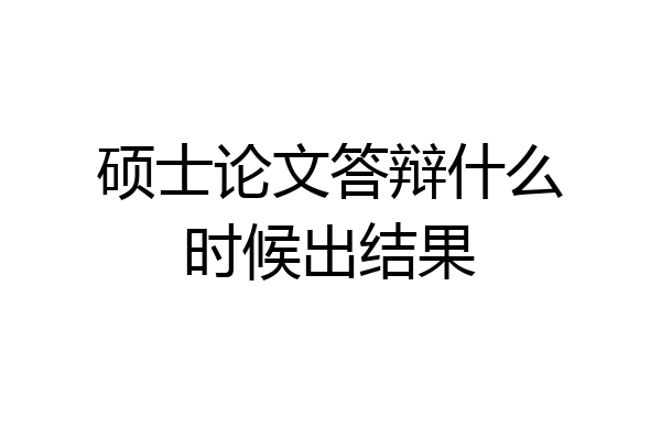 硕士论文答辩什么时候出结果