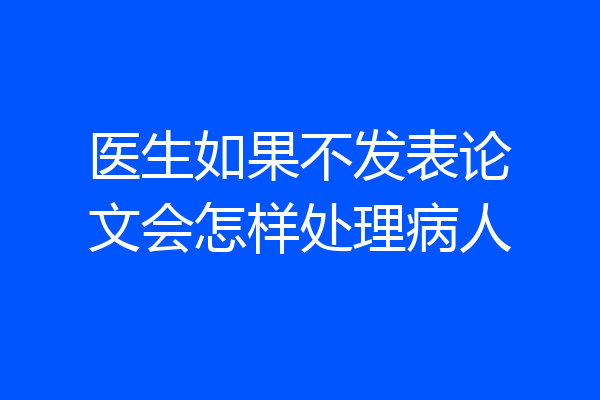 医生如果不发表论文会怎样处理病人
