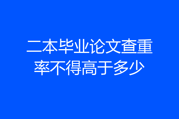 二本毕业论文查重率不得高于多少