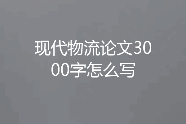 现代物流论文3000字怎么写