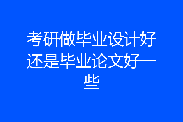 考研做毕业设计好还是毕业论文好一些