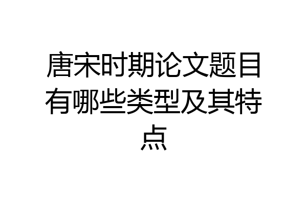 唐宋时期论文题目有哪些类型及其特点