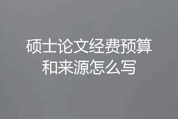 硕士论文经费预算和来源怎么写