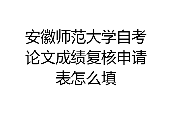 安徽师范大学自考论文成绩复核申请表怎么填