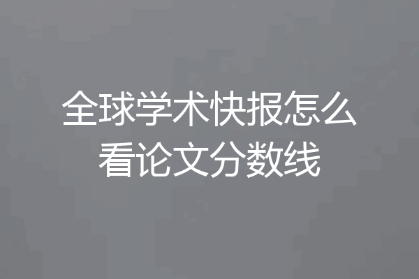 全球学术快报怎么看论文分数线