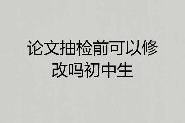 论文抽检前可以修改吗初中生