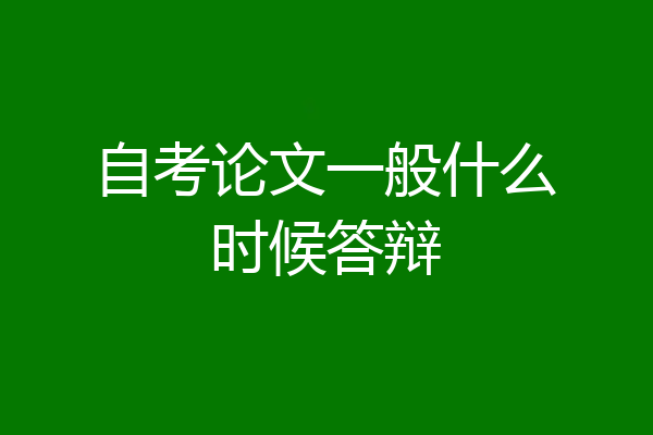 自考论文一般什么时候答辩