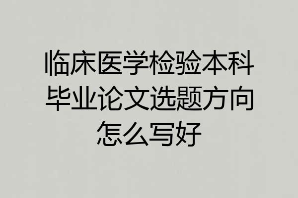 临床医学检验本科毕业论文选题方向怎么写好