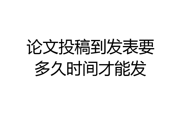 论文投稿到发表要多久时间才能发