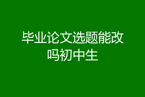 毕业论文选题能改吗初中生