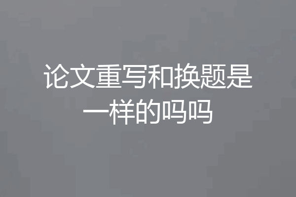 论文重写和换题是一样的吗吗