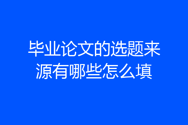 毕业论文的选题来源有哪些怎么填