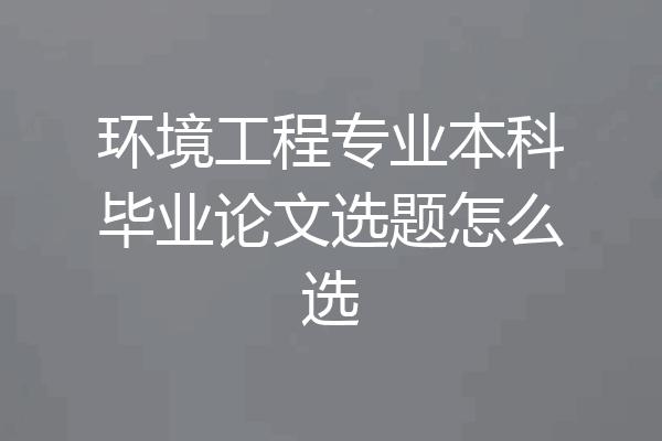 环境工程专业本科毕业论文选题怎么选