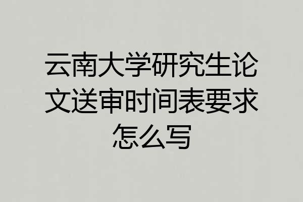 云南大学研究生论文送审时间表要求怎么写