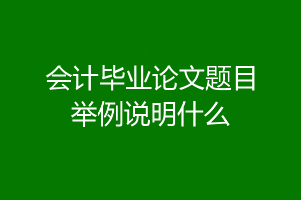 会计毕业论文题目举例说明什么