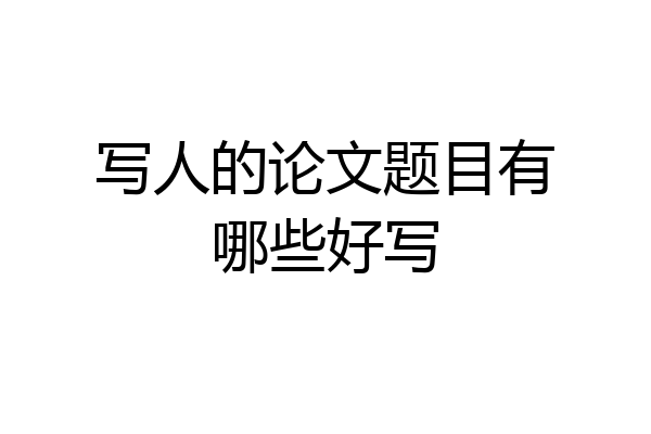 写人的论文题目有哪些好写