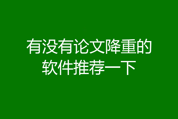 有没有论文降重的软件推荐一下