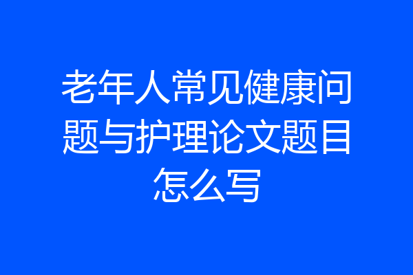 老年人常见健康问题与护理论文题目怎么写