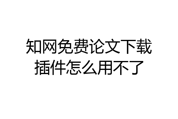 知网免费论文下载插件怎么用不了
