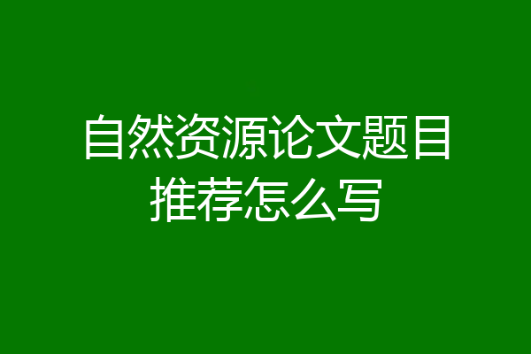自然资源论文题目推荐怎么写