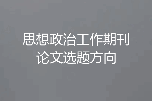 思想政治工作期刊论文选题方向