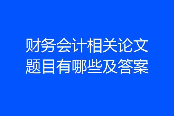 财务会计相关论文题目有哪些及答案