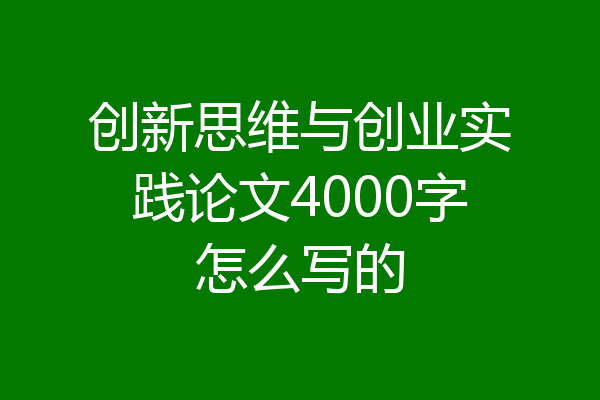 创新思维与创业实践论文4000字怎么写的
